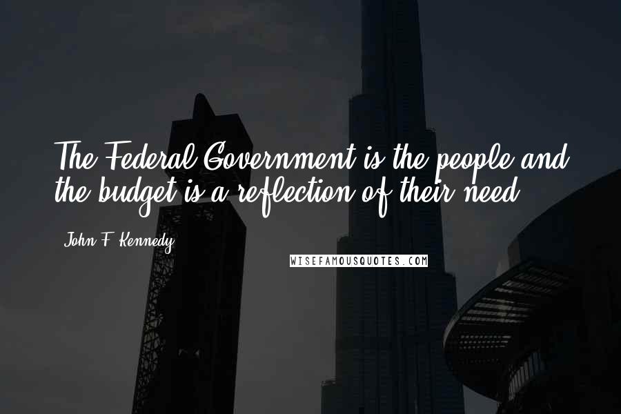 John F. Kennedy Quotes: The Federal Government is the people and the budget is a reflection of their need.
