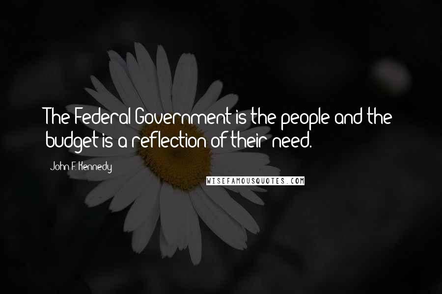 John F. Kennedy Quotes: The Federal Government is the people and the budget is a reflection of their need.