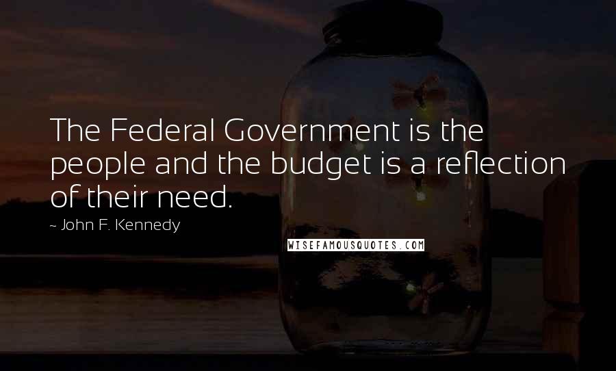 John F. Kennedy Quotes: The Federal Government is the people and the budget is a reflection of their need.