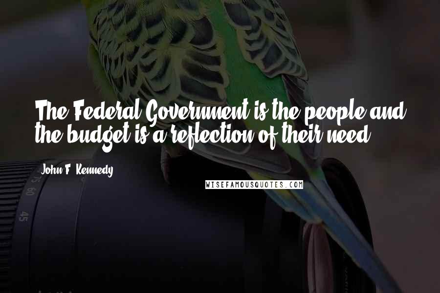 John F. Kennedy Quotes: The Federal Government is the people and the budget is a reflection of their need.