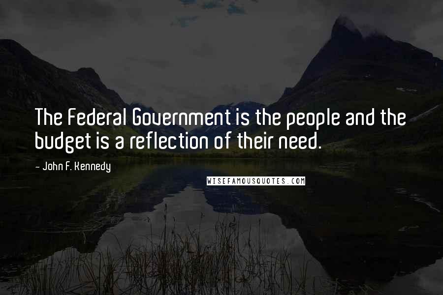 John F. Kennedy Quotes: The Federal Government is the people and the budget is a reflection of their need.