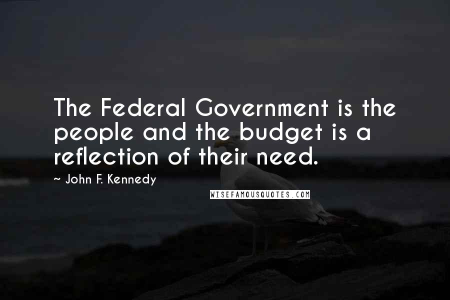 John F. Kennedy Quotes: The Federal Government is the people and the budget is a reflection of their need.