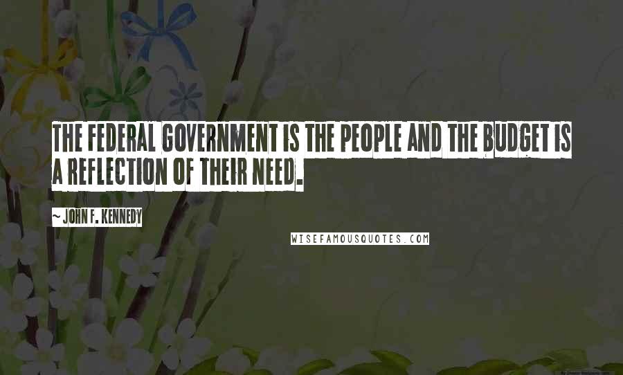 John F. Kennedy Quotes: The Federal Government is the people and the budget is a reflection of their need.