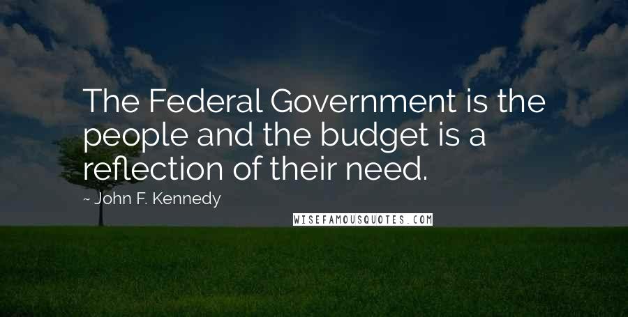 John F. Kennedy Quotes: The Federal Government is the people and the budget is a reflection of their need.