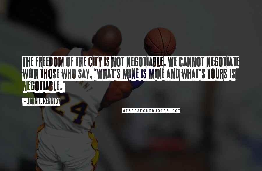 John F. Kennedy Quotes: The freedom of the city is not negotiable. We cannot negotiate with those who say, 'What's mine is mine and what's yours is negotiable.'