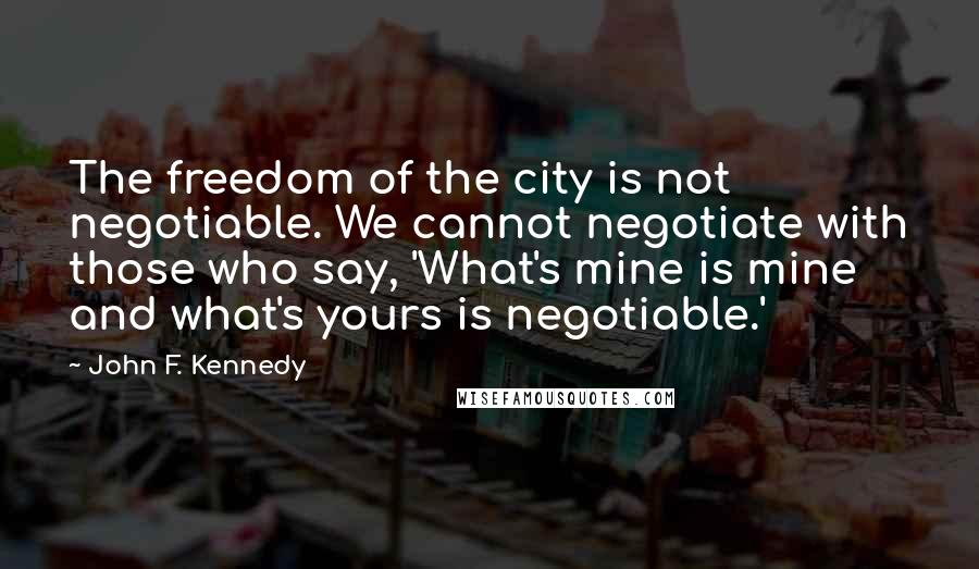 John F. Kennedy Quotes: The freedom of the city is not negotiable. We cannot negotiate with those who say, 'What's mine is mine and what's yours is negotiable.'