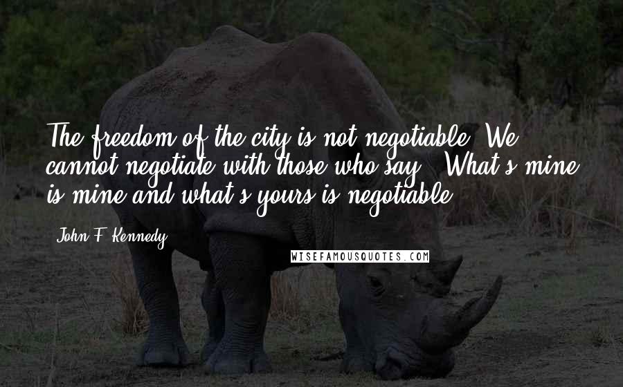 John F. Kennedy Quotes: The freedom of the city is not negotiable. We cannot negotiate with those who say, 'What's mine is mine and what's yours is negotiable.'