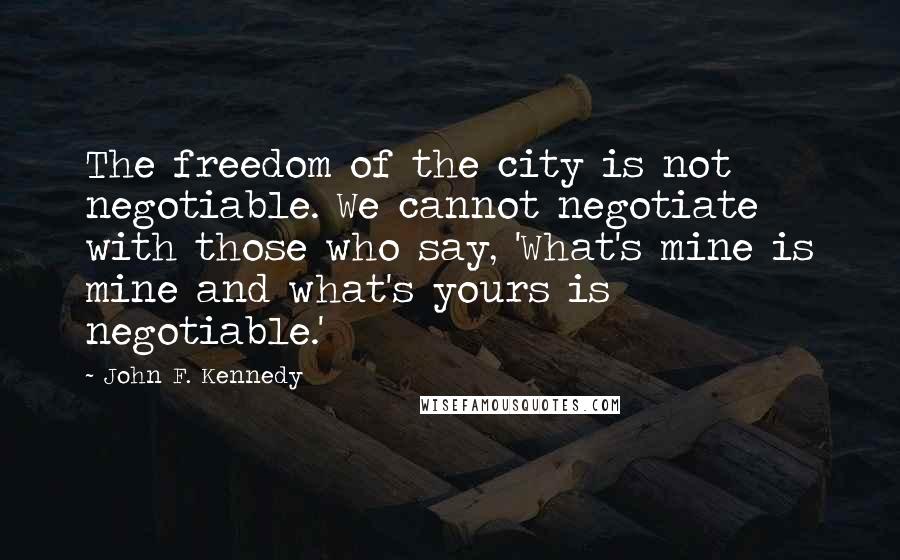 John F. Kennedy Quotes: The freedom of the city is not negotiable. We cannot negotiate with those who say, 'What's mine is mine and what's yours is negotiable.'