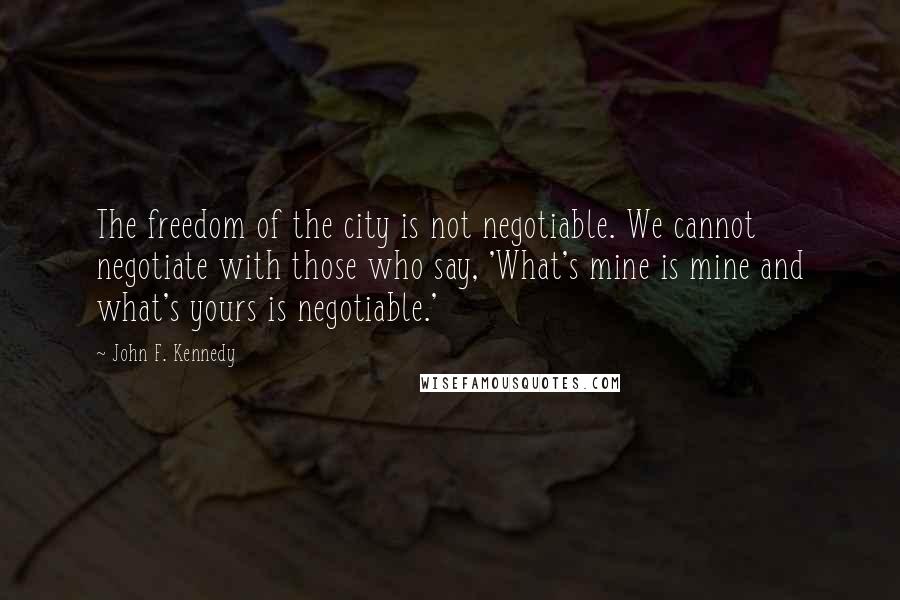 John F. Kennedy Quotes: The freedom of the city is not negotiable. We cannot negotiate with those who say, 'What's mine is mine and what's yours is negotiable.'