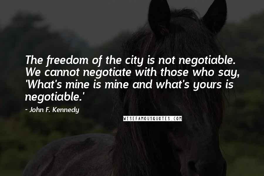 John F. Kennedy Quotes: The freedom of the city is not negotiable. We cannot negotiate with those who say, 'What's mine is mine and what's yours is negotiable.'