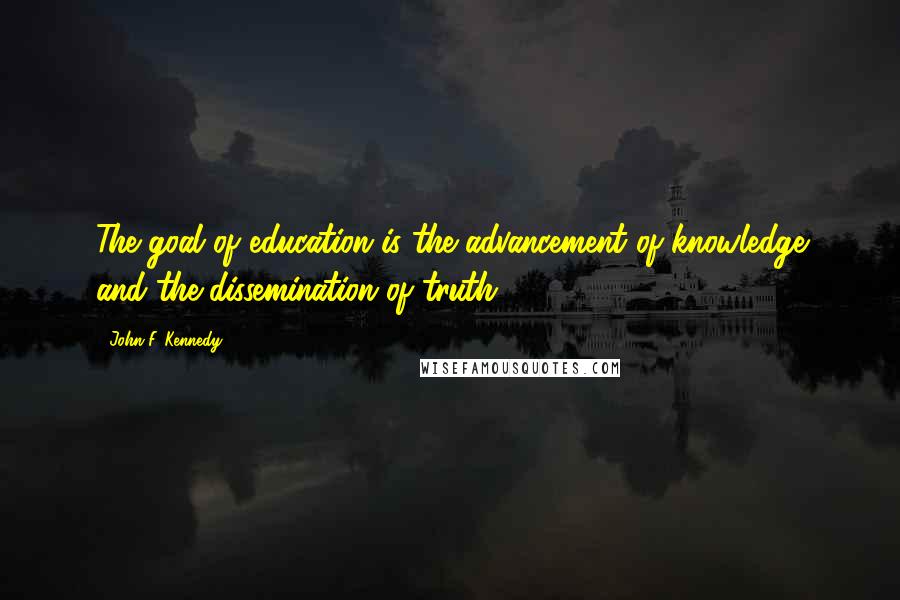 John F. Kennedy Quotes: The goal of education is the advancement of knowledge and the dissemination of truth.