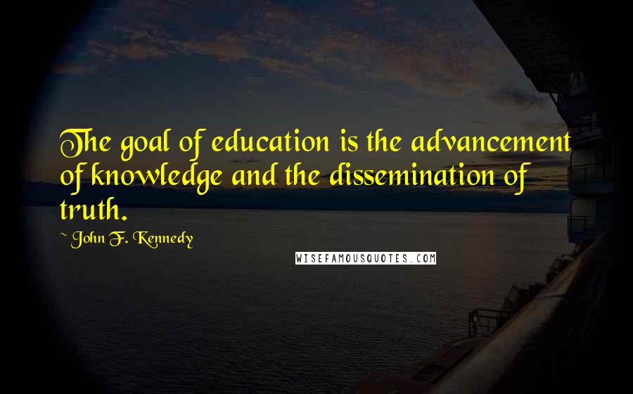 John F. Kennedy Quotes: The goal of education is the advancement of knowledge and the dissemination of truth.