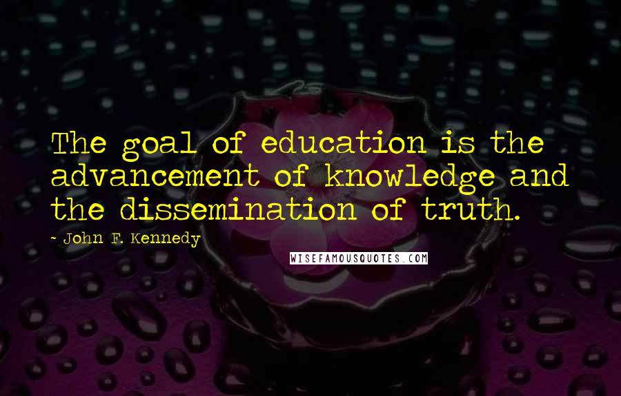 John F. Kennedy Quotes: The goal of education is the advancement of knowledge and the dissemination of truth.