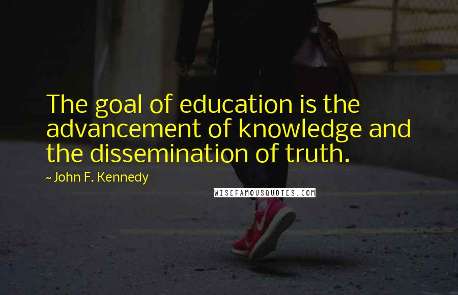 John F. Kennedy Quotes: The goal of education is the advancement of knowledge and the dissemination of truth.