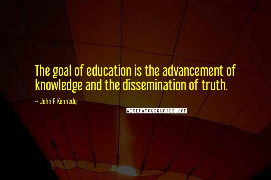 John F. Kennedy Quotes: The goal of education is the advancement of knowledge and the dissemination of truth.