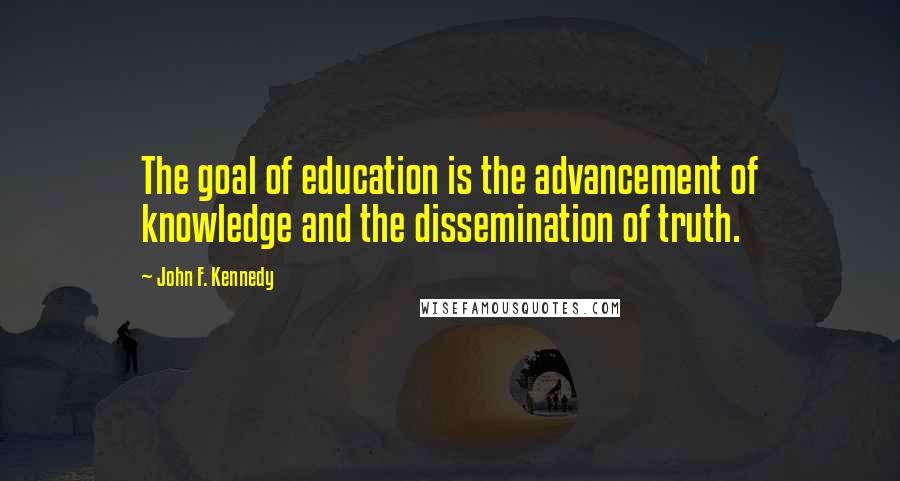 John F. Kennedy Quotes: The goal of education is the advancement of knowledge and the dissemination of truth.