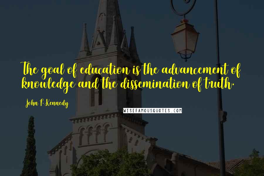 John F. Kennedy Quotes: The goal of education is the advancement of knowledge and the dissemination of truth.