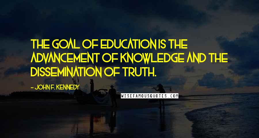 John F. Kennedy Quotes: The goal of education is the advancement of knowledge and the dissemination of truth.