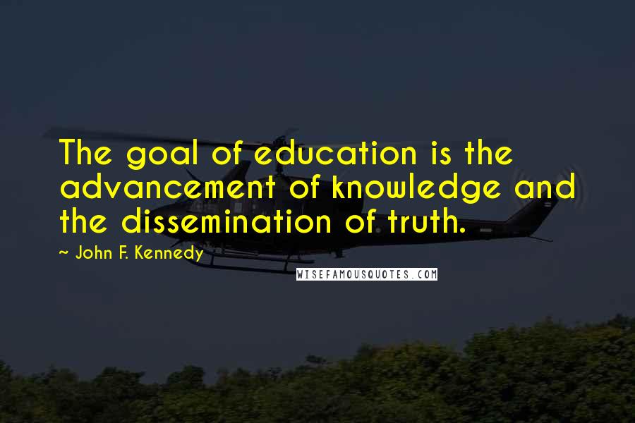 John F. Kennedy Quotes: The goal of education is the advancement of knowledge and the dissemination of truth.