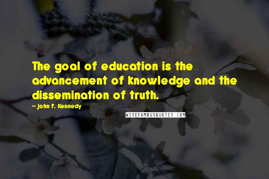 John F. Kennedy Quotes: The goal of education is the advancement of knowledge and the dissemination of truth.