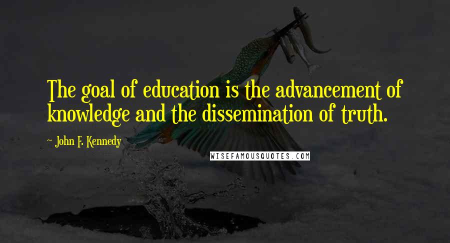 John F. Kennedy Quotes: The goal of education is the advancement of knowledge and the dissemination of truth.