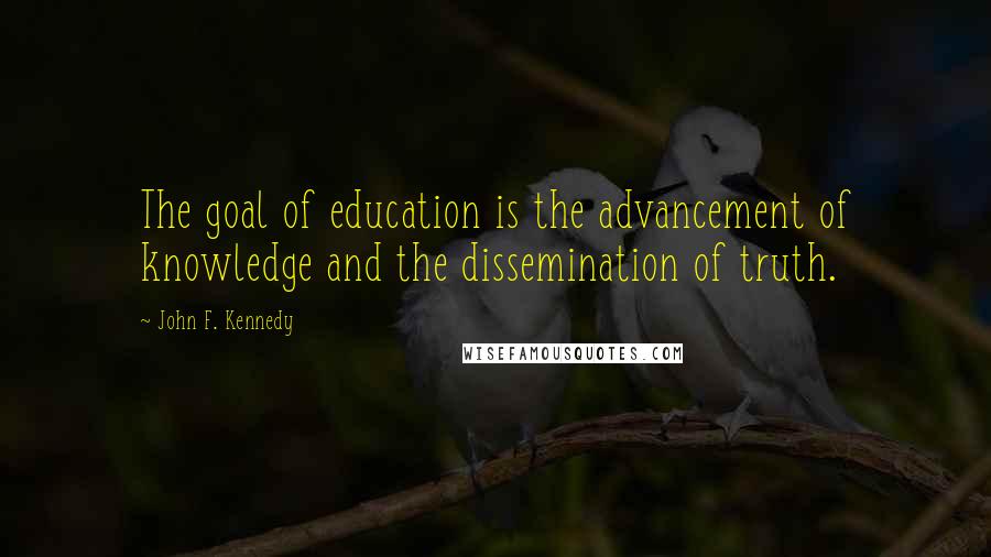 John F. Kennedy Quotes: The goal of education is the advancement of knowledge and the dissemination of truth.