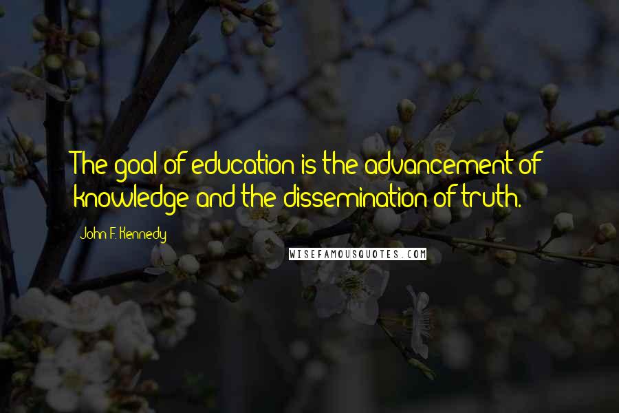 John F. Kennedy Quotes: The goal of education is the advancement of knowledge and the dissemination of truth.