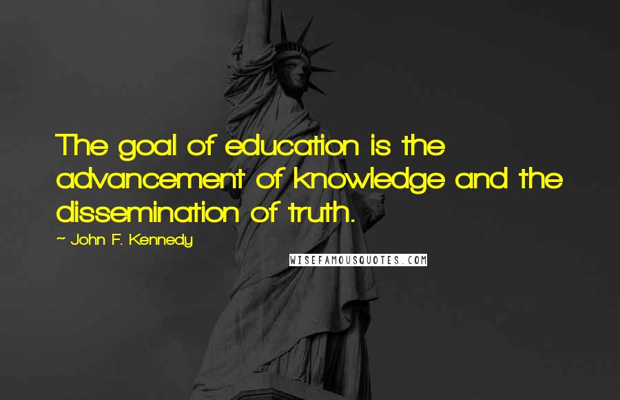 John F. Kennedy Quotes: The goal of education is the advancement of knowledge and the dissemination of truth.