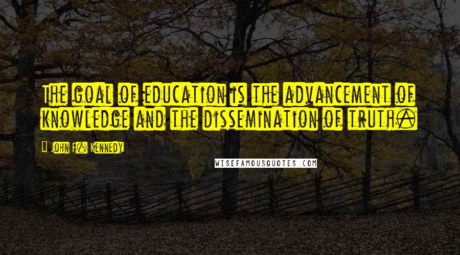 John F. Kennedy Quotes: The goal of education is the advancement of knowledge and the dissemination of truth.