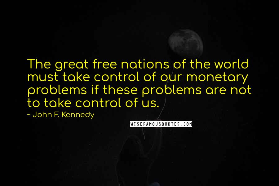 John F. Kennedy Quotes: The great free nations of the world must take control of our monetary problems if these problems are not to take control of us.