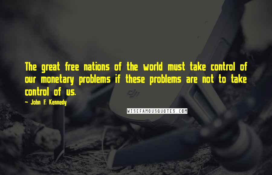 John F. Kennedy Quotes: The great free nations of the world must take control of our monetary problems if these problems are not to take control of us.