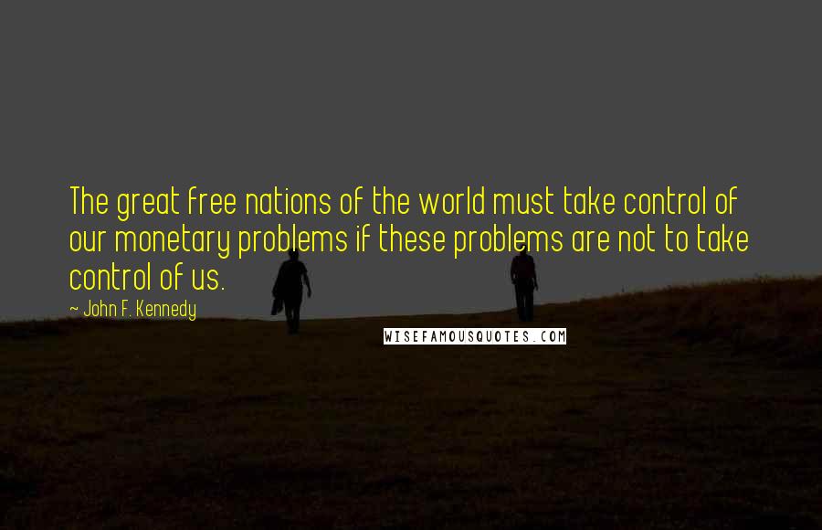 John F. Kennedy Quotes: The great free nations of the world must take control of our monetary problems if these problems are not to take control of us.