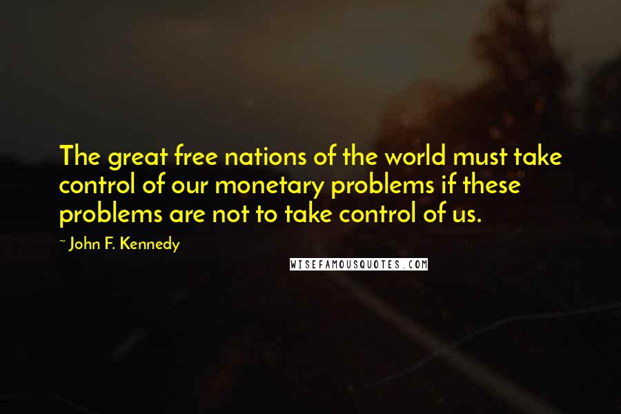 John F. Kennedy Quotes: The great free nations of the world must take control of our monetary problems if these problems are not to take control of us.