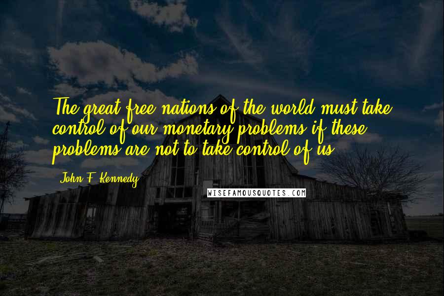 John F. Kennedy Quotes: The great free nations of the world must take control of our monetary problems if these problems are not to take control of us.