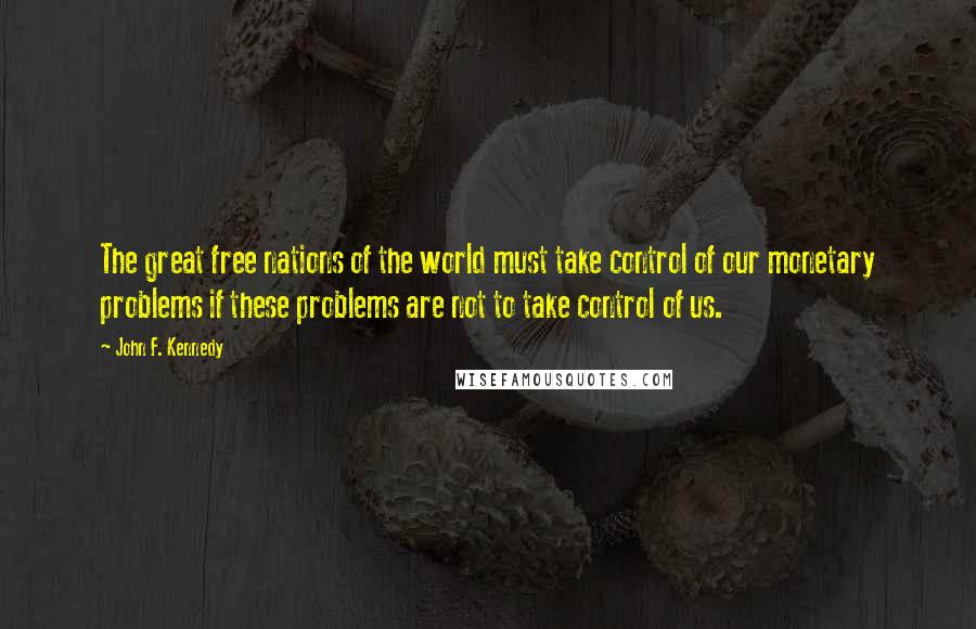 John F. Kennedy Quotes: The great free nations of the world must take control of our monetary problems if these problems are not to take control of us.