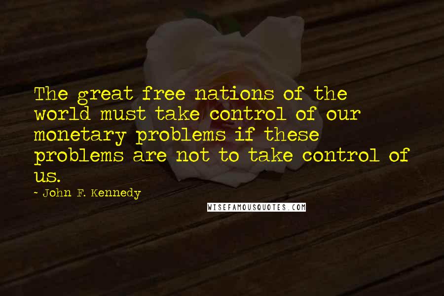 John F. Kennedy Quotes: The great free nations of the world must take control of our monetary problems if these problems are not to take control of us.