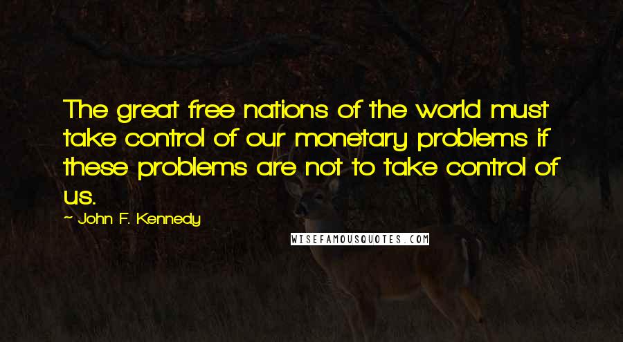 John F. Kennedy Quotes: The great free nations of the world must take control of our monetary problems if these problems are not to take control of us.