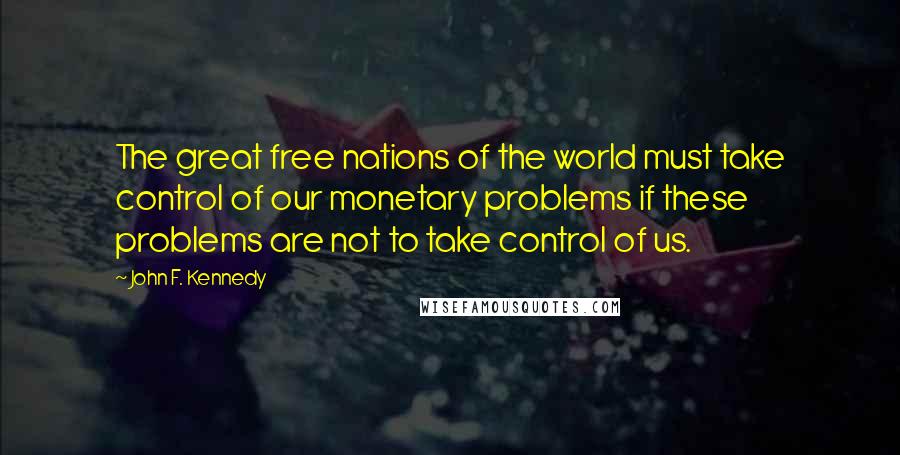 John F. Kennedy Quotes: The great free nations of the world must take control of our monetary problems if these problems are not to take control of us.