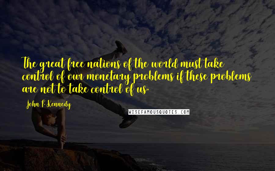 John F. Kennedy Quotes: The great free nations of the world must take control of our monetary problems if these problems are not to take control of us.