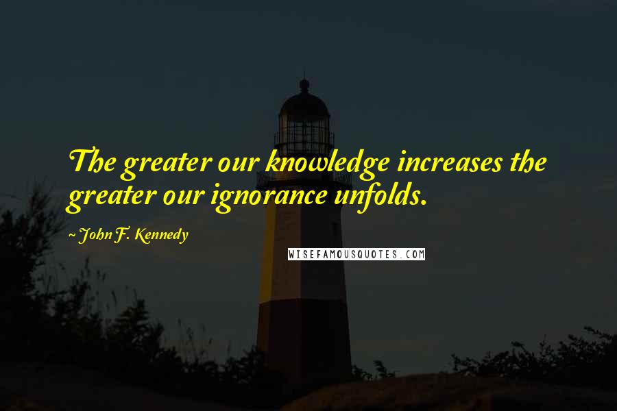 John F. Kennedy Quotes: The greater our knowledge increases the greater our ignorance unfolds.