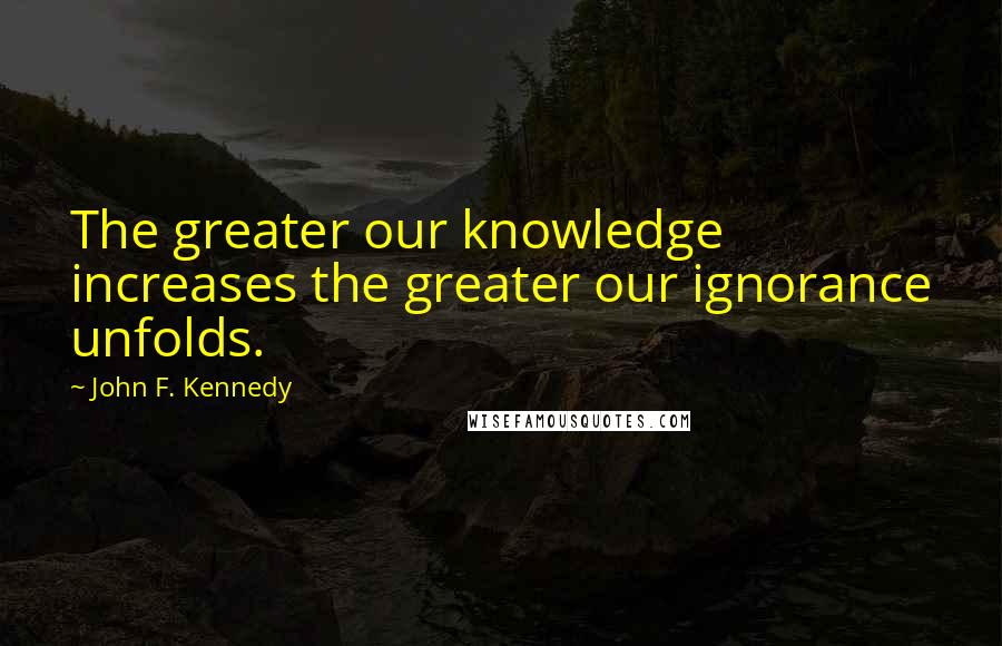 John F. Kennedy Quotes: The greater our knowledge increases the greater our ignorance unfolds.