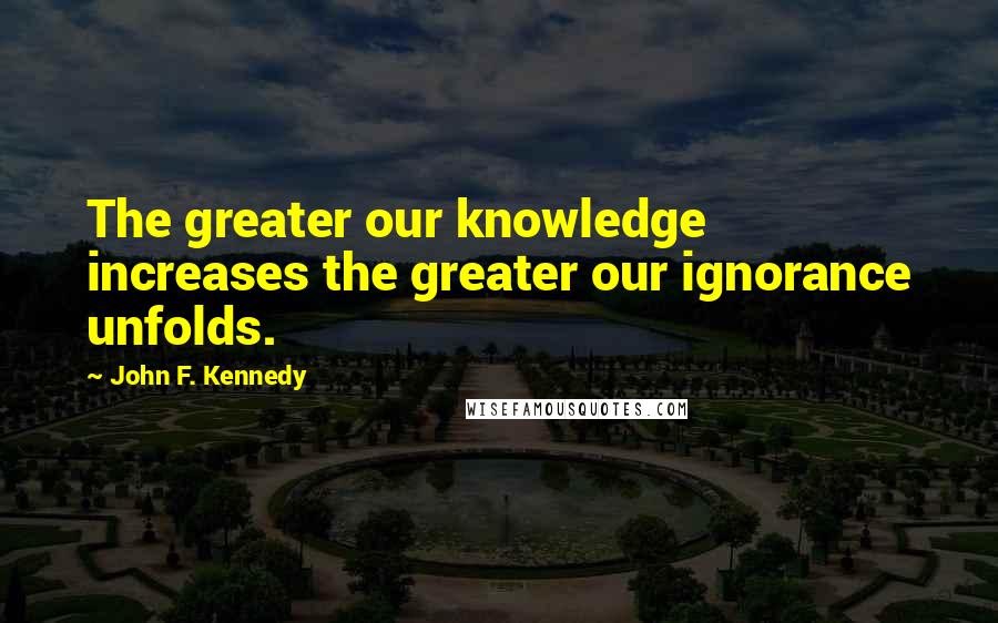 John F. Kennedy Quotes: The greater our knowledge increases the greater our ignorance unfolds.