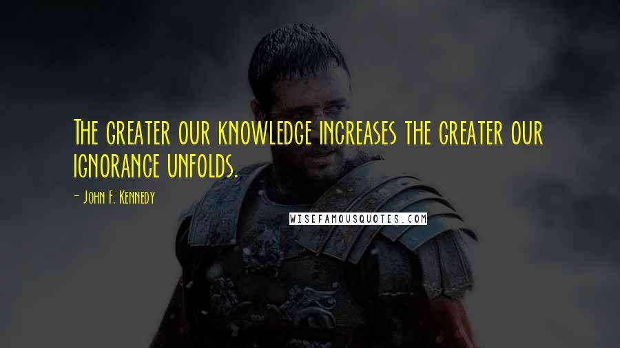 John F. Kennedy Quotes: The greater our knowledge increases the greater our ignorance unfolds.