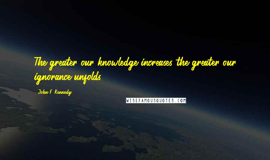 John F. Kennedy Quotes: The greater our knowledge increases the greater our ignorance unfolds.