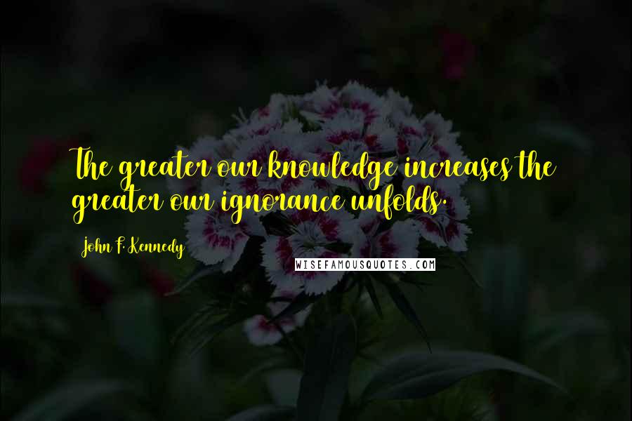 John F. Kennedy Quotes: The greater our knowledge increases the greater our ignorance unfolds.