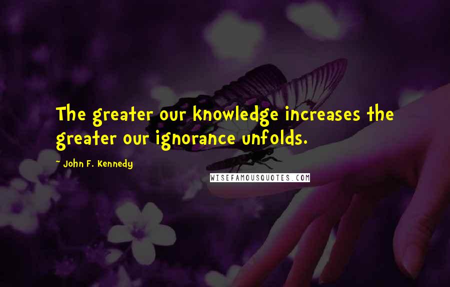 John F. Kennedy Quotes: The greater our knowledge increases the greater our ignorance unfolds.