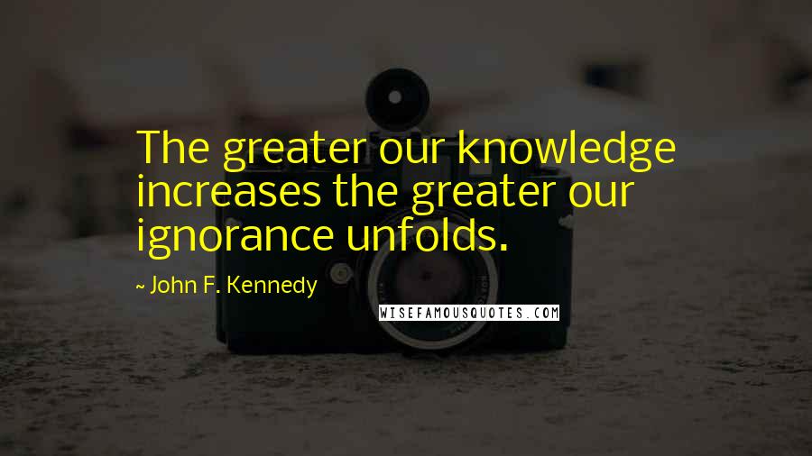 John F. Kennedy Quotes: The greater our knowledge increases the greater our ignorance unfolds.