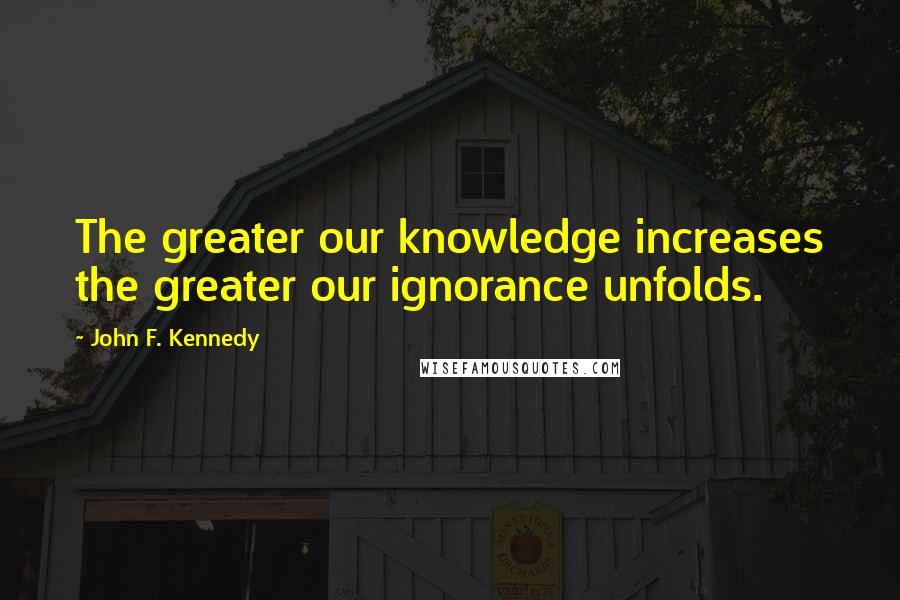 John F. Kennedy Quotes: The greater our knowledge increases the greater our ignorance unfolds.