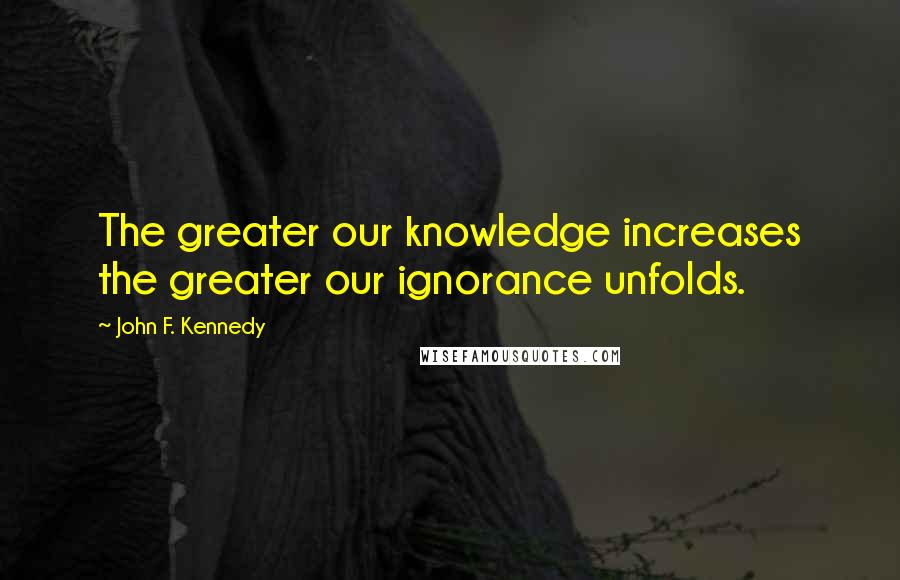 John F. Kennedy Quotes: The greater our knowledge increases the greater our ignorance unfolds.