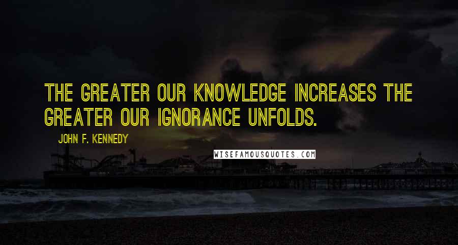 John F. Kennedy Quotes: The greater our knowledge increases the greater our ignorance unfolds.
